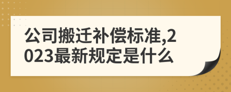 公司搬遷補(bǔ)償標(biāo)準(zhǔn),2023最新規(guī)定是什么