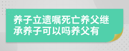 養(yǎng)子立遺囑死亡養(yǎng)父繼承養(yǎng)子可以嗎養(yǎng)父有