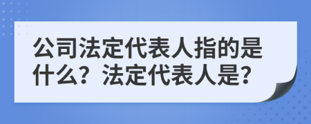 公司法定代表人指的是什么？法定代表人是？