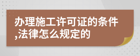 辦理施工許可證的條件,法律怎么規(guī)定的