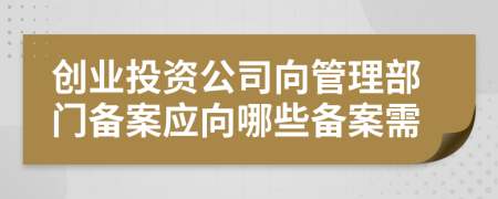 創(chuàng)業(yè)投資公司向管理部門備案應向哪些備案需