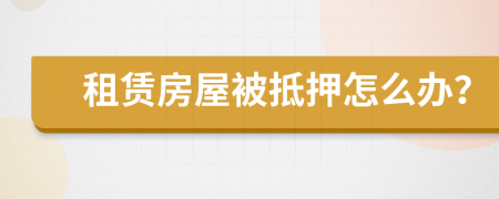 租賃房屋被抵押怎么辦？