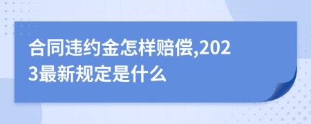 合同違約金怎樣賠償,2023最新規(guī)定是什么