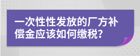 一次性性發(fā)放的廠方補(bǔ)償金應(yīng)該如何繳稅?