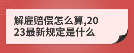 解雇賠償怎么算,2023最新規(guī)定是什么
