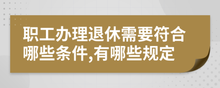 職工辦理退休需要符合哪些條件,有哪些規(guī)定