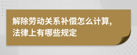 解除勞動(dòng)關(guān)系補(bǔ)償怎么計(jì)算,法律上有哪些規(guī)定