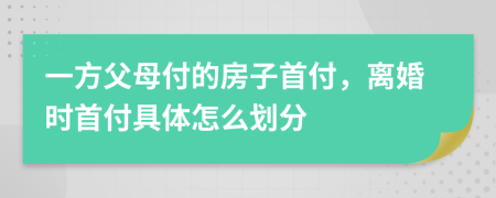 一方父母付的房子首付，離婚時(shí)首付具體怎么劃分