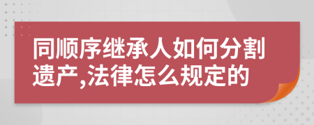 同順序繼承人如何分割遺產(chǎn),法律怎么規(guī)定的