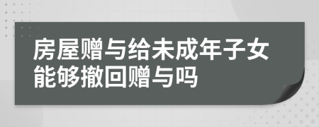 房屋贈(zèng)與給未成年子女能夠撤回贈(zèng)與嗎