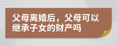 父母離婚后，父母可以繼承子女的財產(chǎn)嗎