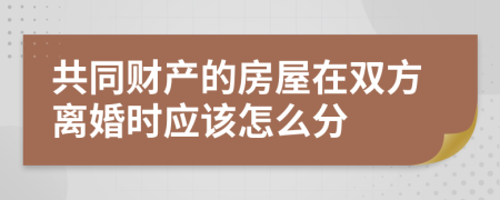 共同財產(chǎn)的房屋在雙方離婚時應(yīng)該怎么分