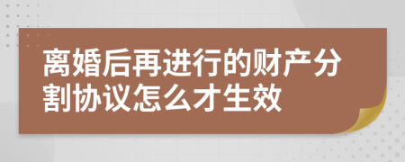 離婚后再進(jìn)行的財產(chǎn)分割協(xié)議怎么才生效