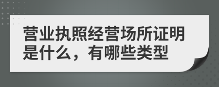 營業(yè)執(zhí)照經(jīng)營場所證明是什么，有哪些類型