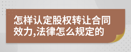 怎樣認定股權(quán)轉(zhuǎn)讓合同效力,法律怎么規(guī)定的