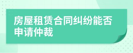 房屋租賃合同糾紛能否申請仲裁