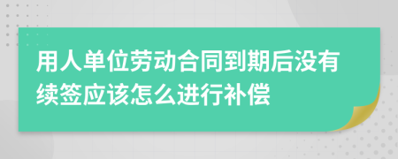 用人單位勞動合同到期后沒有續(xù)簽應該怎么進行補償