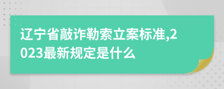 遼寧省敲詐勒索立案標準,2023最新規(guī)定是什么