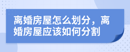 離婚房屋怎么劃分，離婚房屋應(yīng)該如何分割