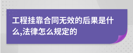 工程掛靠合同無效的后果是什么,法律怎么規(guī)定的