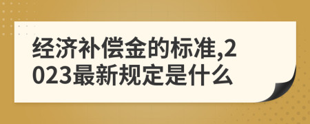 經濟補償金的標準,2023最新規(guī)定是什么