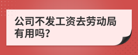 公司不發(fā)工資去勞動(dòng)局有用嗎？