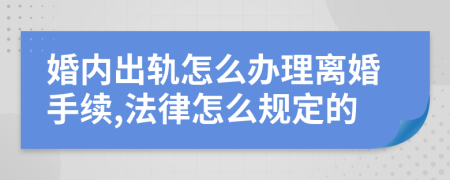 婚內(nèi)出軌怎么辦理離婚手續(xù),法律怎么規(guī)定的