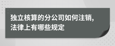 獨(dú)立核算的分公司如何注銷,法律上有哪些規(guī)定