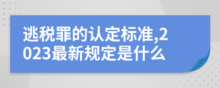 逃稅罪的認定標準,2023最新規(guī)定是什么
