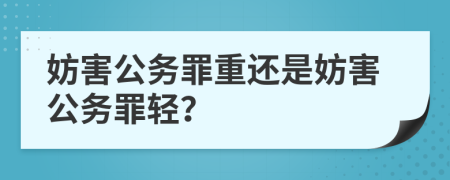 妨害公務(wù)罪重還是妨害公務(wù)罪輕？