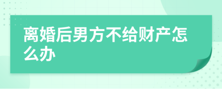 離婚后男方不給財(cái)產(chǎn)怎么辦