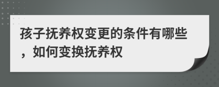 孩子撫養(yǎng)權變更的條件有哪些，如何變換撫養(yǎng)權