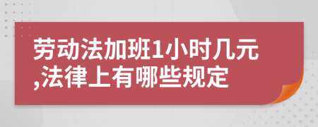 勞動(dòng)法加班1小時(shí)幾元,法律上有哪些規(guī)定