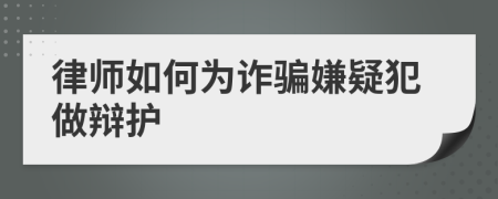 律師如何為詐騙嫌疑犯做辯護