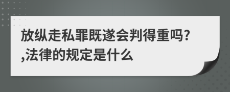 放縱走私罪既遂會(huì)判得重嗎?,法律的規(guī)定是什么