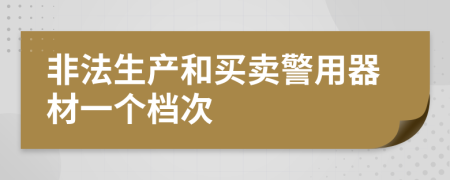 非法生產(chǎn)和買賣警用器材一個(gè)檔次