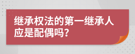 繼承權(quán)法的第一繼承人應是配偶嗎？