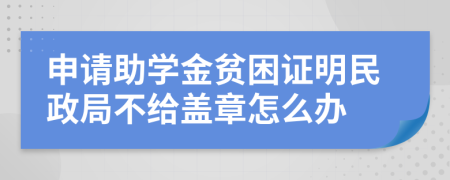 申請助學金貧困證明民政局不給蓋章怎么辦