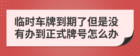 臨時車牌到期了但是沒有辦到正式牌號怎么辦