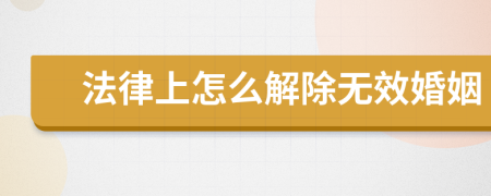 法律上怎么解除無效婚姻