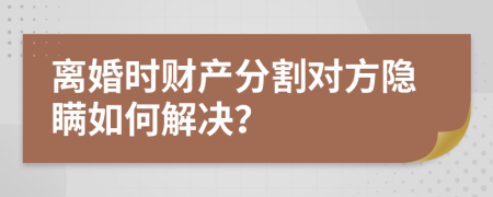 離婚時財產(chǎn)分割對方隱瞞如何解決？
