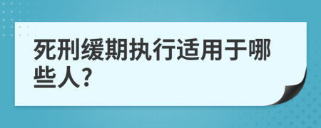 死刑緩期執(zhí)行適用于哪些人?