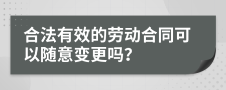 合法有效的勞動合同可以隨意變更嗎？