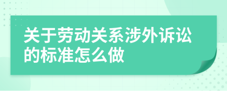 關(guān)于勞動關(guān)系涉外訴訟的標(biāo)準(zhǔn)怎么做