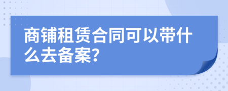 商鋪?zhàn)赓U合同可以帶什么去備案？