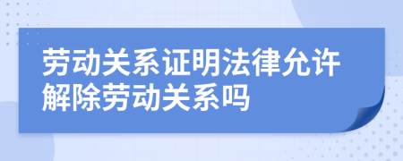 勞動關(guān)系證明法律允許解除勞動關(guān)系嗎
