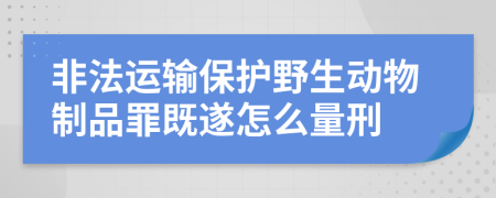 非法運(yùn)輸保護(hù)野生動(dòng)物制品罪既遂怎么量刑