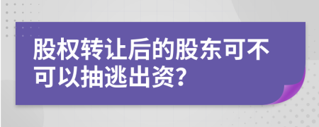 股權(quán)轉(zhuǎn)讓后的股東可不可以抽逃出資？