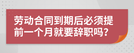 勞動合同到期后必須提前一個月就要辭職嗎？