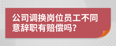 公司調(diào)換崗位員工不同意辭職有賠償嗎？
